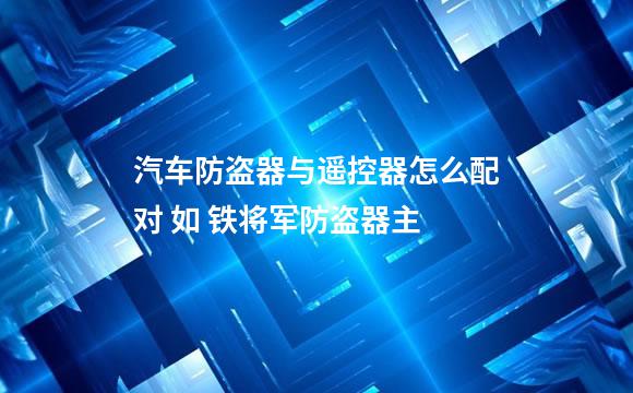 汽车防盗器与遥控器怎么配对 如 铁将军防盗器主